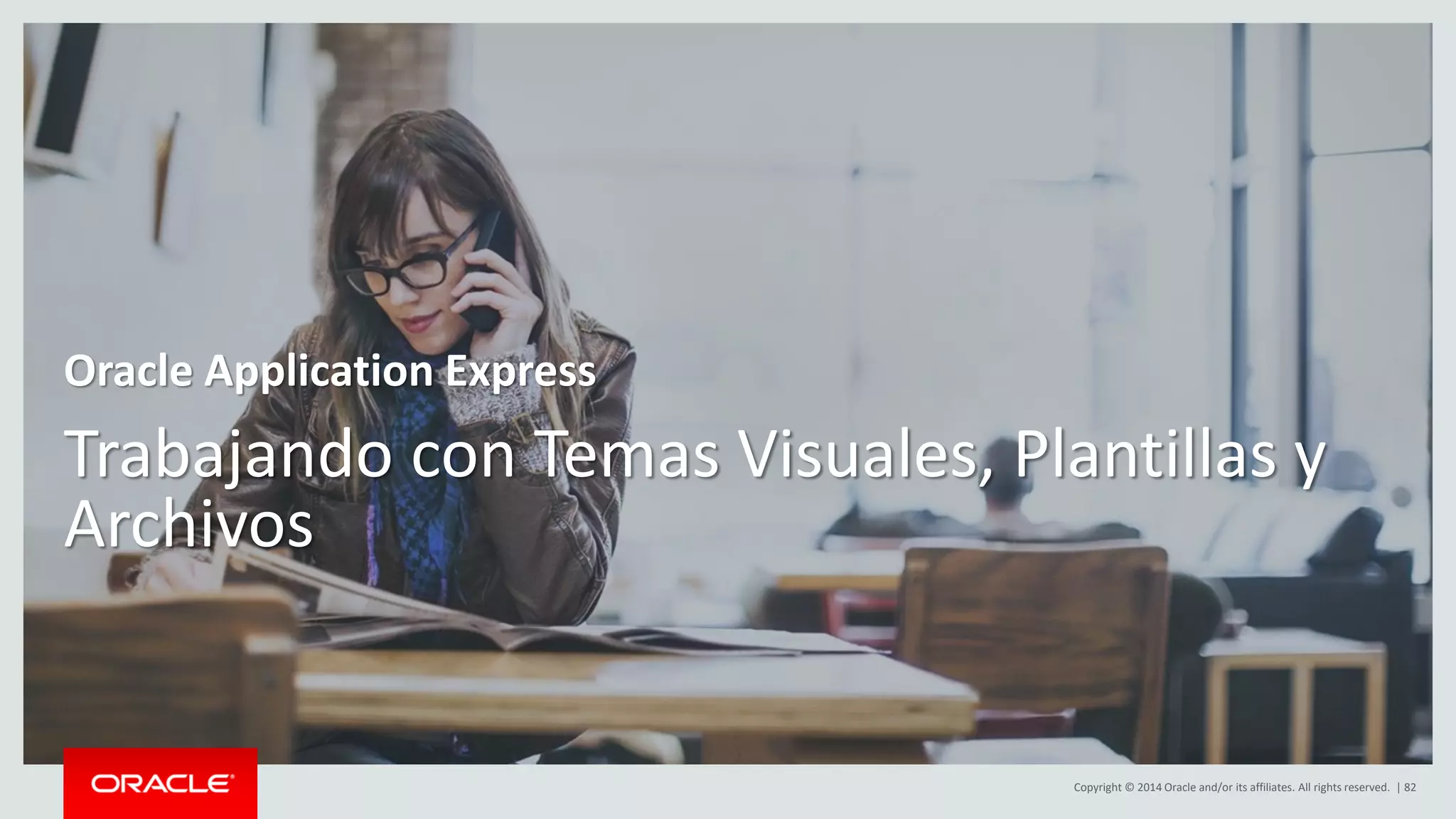 Copyright © 2014 Oracle and/or its affiliates. All rights reserved. | 82
Trabajando con Temas Visuales, Plantillas y
Archivos
Oracle Application Express
 