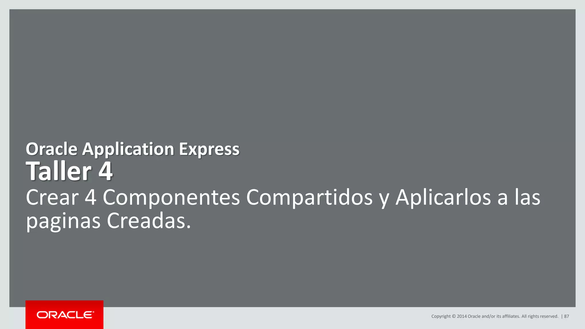 Copyright © 2014 Oracle and/or its affiliates. All rights reserved. | 87
Oracle Application Express
Taller 4
Crear 4 Componentes Compartidos y Aplicarlos a las
paginas Creadas.
 