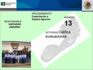 Fomento a la Inversión
Pública y Privada en la
Propiedad Rural
FIPP
PROCEDIMIENTO
Capacitación a
Sujetos Agrarios
NUMERO
13
ACTIVIDAD Califica
evaluaciones
RESPONSABLE
VISITADOR
AGRARIO
 