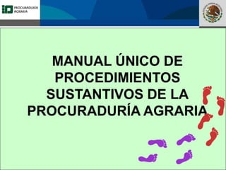 Fomento a la Inversión
Pública y Privada en la
Propiedad Rural
FIPP
MANUAL ÚNICO DE
PROCEDIMIENTOS
SUSTANTIVOS DE LA
PROCURADURÍA AGRARIA
 