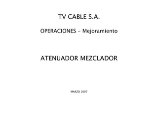 TV CABLE S.A.

OPERACIONES - Mejoramiento




ATENUADOR MEZCLADOR




          MARZO 2007
 