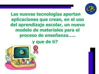 Las nuevas tecnologías aportan aplicaciones que crean, en el uso del aprendizaje escolar, un nuevo modelo de materiales para el proceso de enseñanza….. y que de ti?  