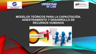 MODELOS TEÓRICOS PARA LA CAPACITACIÓN,
ADIESTRAMIENTO Y DESARROLLO DE
RECURSOS HUMANOS
 