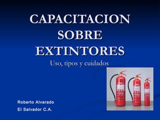 CAPACITACION SOBRE EXTINTORES Uso, tipos y cuidados Roberto Alvarado El Salvador C.A. 