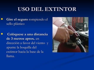USO DEL EXTINTOR Gire el seguro  rompiendo el sello plástico   Colóquese a una distancia de 3 metros aprox.  en  dirección a favor del viento  y apunte la boquilla del extintor hacia la base de la llama. 