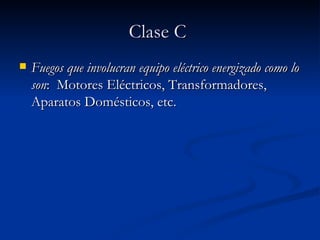 Clase C   Fuegos que involucran equipo eléctrico energizado como lo son :  Motores Eléctricos, Transformadores, Aparatos Domésticos, etc.   