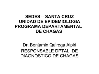 Dr. Benjamin Quiroga Alpiri RESPONSABLE DPTAL. DE DIAGNOSTICO DE CHAGAS SEDES – SANTA CRUZ UNIDAD DE EPIDEMIOLOGIA PROGRAMA DEPARTAMENTAL  DE CHAGAS   
