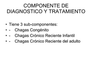 COMPONENTE DE DIAGNOSTICO Y TRATAMIENTO Tiene 3 sub-componentes: - Chagas Congénito - Chagas Crónico Reciente Infantil - Chagas Crónico Reciente del adulto 