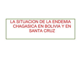 LA SITUACION DE LA ENDEMIA CHAGASICA EN BOLIVIA Y EN SANTA CRUZ 