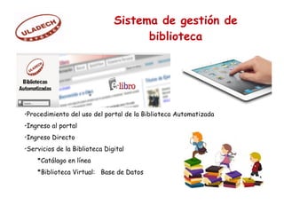 Sistema de gestión de
biblioteca
✔
Procedimiento del uso del portal de la Biblioteca Automatizada
✔
Ingreso al portal
✔
Ingreso Directo
✔
Servicios de la Biblioteca Digital
*Catálago en línea
*Biblioteca Virtual: Base de Datos
 