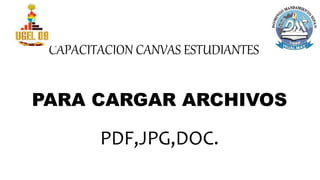 PARA CARGAR ARCHIVOS
PDF,JPG,DOC.
CAPACITACION CANVAS ESTUDIANTES
 