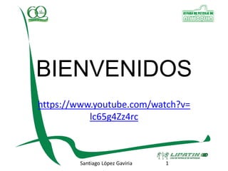 BIENVENIDOS
https://www.youtube.com/watch?v=
lc65g4Zz4rc
Santiago López Gaviria 1
 