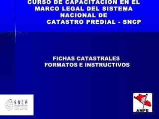 FICHAS CATASTRALES
FORMATOS E INSTRUCTIVOS
CURSO DE CAPACITACION EN ELCURSO DE CAPACITACION EN EL
MARCO LEGAL DEL SISTEMAMARCO LEGAL DEL SISTEMA
NACIONAL DENACIONAL DE
CATASTRO PREDIAL - SNCPCATASTRO PREDIAL - SNCP
AMPE
 