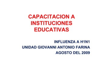 CAPACITACION A INSTITUCIONES EDUCATIVAS INFLUENZA A H1N1 UNIDAD GIOVANNI ANTONIO FARINA AGOSTO DEL 2009 