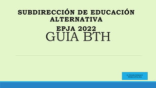 GUIA BTH
SUBDIRECCIÓN DE EDUCACIÓN
ALTERNATIVA
EPJA 2022
Lic. NinosKa Cárdenas O.
TÉCNICA DPTAL EPJA
 