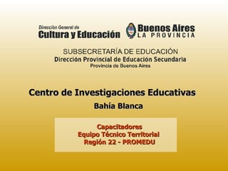 Centro de Investigaciones Educativas Capacitadores Equipo Técnico Territorial  Región 22 - PROMEDU Bahía Blanca 
