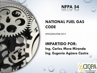 NATIONAL FUEL GAS
CODE
NFPACIQPA2908-2015
IMPARTIDO POR:
Ing. Carlos Mora Miranda
Ing. Eugenia Agüero Castro
NFPA 54
 