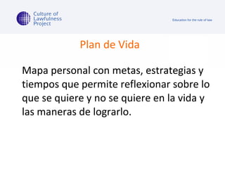 Plan de Vida  Mapa personal con metas, estrategias y tiempos que permite reflexionar sobre lo que se quiere y no se quiere en la vida y las maneras de lograrlo.  