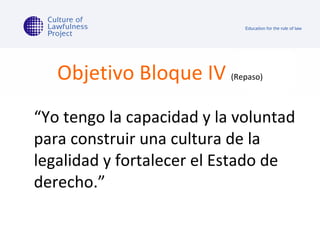 Objetivo Bloque IV   (Repaso) “ Yo tengo la capacidad y la voluntad para construir una cultura de la legalidad y fortalecer el Estado de derecho.” 