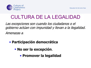 CULTURA DE LA LEGALIDAD Las excepciones son cuando los ciudadanos o el gobierno actúan con impunidad y llevan a la ilegalidad. Amenazas a : Participación democrática No ser la   excepción . Promover la legalidad 