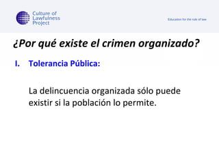 ¿ Por qué existe el crimen organizado?   Tolerancia Pública:  La delincuencia organizada sólo puede existir si la población lo permite.  