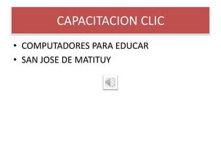 CAPACITACION CLIC
• COMPUTADORES PARA EDUCAR
• SAN JOSE DE MATITUY
 