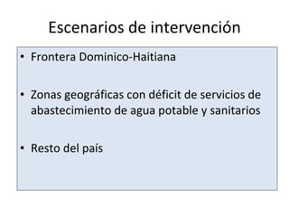 Escenarios de intervención Frontera Dominico-Haitiana  Zonas geográficas con déficit de servicios de abastecimiento de agua potable y sanitarios  Resto del país 