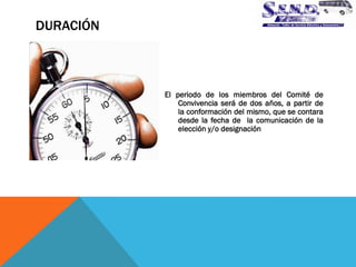 DURACIÓN 
El periodo de los miembros del Comité de Convivencia será de dos años, a partir de la conformación del mismo, que se contara desde la fecha de la comunicación de la elección y/o designación  