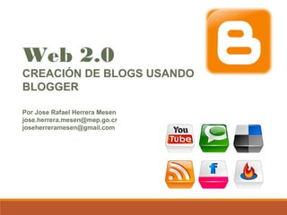 Web 2.0 
CREACIÓN DE BLOGS USANDO 
BLOGGER 
Por Jose Rafael Herrera Mesen 
jose.herrera.mesen@mep.go.cr 
joseherreramesen@gmail.com 
 