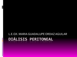 DIÁLISIS PERITONEAL L.E.QX. MARIA GUADALUPE ORDAZ AGUILAR 