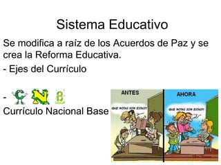 Sistema Educativo
Se modifica a raíz de los Acuerdos de Paz y se
crea la Reforma Educativa.
- Ejes del Currículo

-
Currículo Nacional Base
 