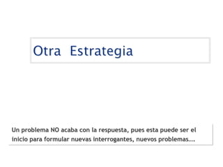 Un problema NO acaba con la respuesta, pues esta puede ser el
inicio para formular nuevas interrogantes, nuevos problemas….
 