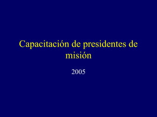 Capacitación de presidentes de
           misión
             2005
 