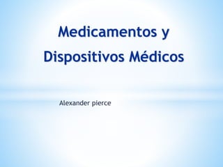 Alexander pierce
Medicamentos y
Dispositivos Médicos
 