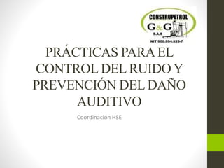 PRÁCTICAS PARAEL
CONTROL DEL RUIDO Y
PREVENCIÓN DEL DAÑO
AUDITIVO
Coordinación HSE
 