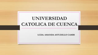 UNIVERSIDAD
CATOLICA DE CUENCA
LCDA: AMANDA ASTUDILLO CAMBI
 