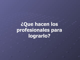 ¿Que hacen los profesionales para lograrlo? 