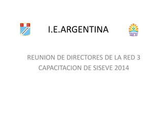 I.E.ARGENTINA 
REUNION DE DIRECTORES DE LA RED 3 
CAPACITACION DE SISEVE 2014 
 