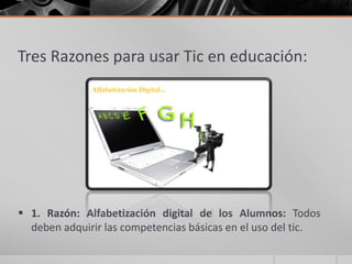 Tres Razones para usar Tic en educación:




 1. Razón: Alfabetización digital de los Alumnos: Todos
  deben adquirir las competencias básicas en el uso del tic.
 