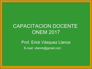 CAPACITACION DOCENTE
ONEM 2017
Prof. Erick Vásquez Llanos
E-mail: viterick@gmail.com
 