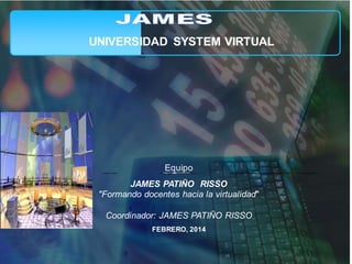 UNIVERSIDAD SYSTEM VIRTUAL 
Equipo 
JAMES PATIÑO RISSO 
"Formando docentes hacia la virtualidad" 
Coordinador: JAMES PATIÑO RISSO 
FEBRERO, 2014 
 