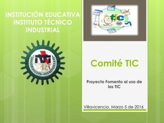 Comité TIC
Proyecto Fomento al uso de
las TIC
INSTITUCIÓN EDUCATIVA
INSTITUTO TÉCNICO
INDUSTRIAL
Villavicencio, Marzo 5 de 2016
 