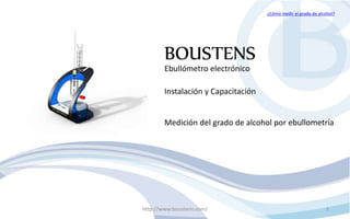 BOUSTENS
Instalación y Capacitación
Medición del grado de alcohol por ebullometría
Ebullómetro electrónico
¿Cómo medir el grado de alcohol?
http://www.boustens.com/ 1
 