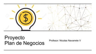 Proyecto
Plan de Negocios
Profesor: Nicolas Navarrete V
 