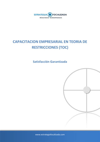 CAPACITACION EMPRESARIAL EN TEORIA DE
         RESTRICCIONES (TOC)


          Satisfacción Garantizada




           www.estrategiafocalizada.com
 