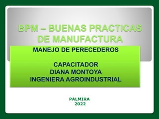 BPM – BUENAS PRACTICAS
DE MANUFACTURA
MANEJO DE PERECEDEROS
CAPACITADOR
DIANA MONTOYA
INGENIERA AGROINDUSTRIAL
PALMIRA
2022
 