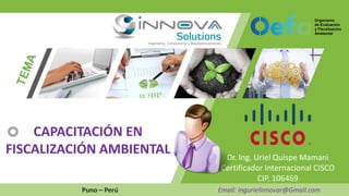 Dr. Ing. Uriel Quispe Mamani
Certificador Internacional CISCO
CIP. 106469
Puno – Perú Email: ingurielinnovar@Gmail.com
CAPACITACIÓN EN
FISCALIZACIÓN AMBIENTAL
 