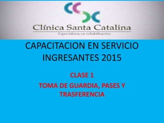 CAPACITACION EN SERVICIO
INGRESANTES 2015
CLASE 1
TOMA DE GUARDIA, PASES Y
TRASFERENCIA
 