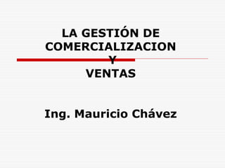 LA GESTIÓN DE
COMERCIALIZACION
        Y
     VENTAS


Ing. Mauricio Chávez
 