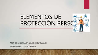 ELEMENTOS DE
PROTECCIÓN PERSONAL
ARÉA DE SEGURIDAD Y SALUD EN EL TRABAJO
PROFESIONAL SST LINA TABARES
 